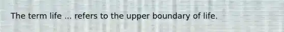 The term life ... refers to the upper boundary of life.