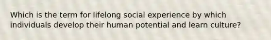 Which is the term for lifelong social experience by which individuals develop their human potential and learn culture?