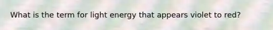 What is the term for light energy that appears violet to red?