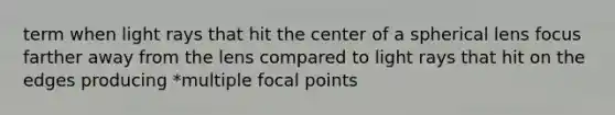 term when light rays that hit the center of a spherical lens focus farther away from the lens compared to light rays that hit on the edges producing *multiple focal points