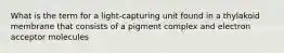 What is the term for a light-capturing unit found in a thylakoid membrane that consists of a pigment complex and electron acceptor molecules