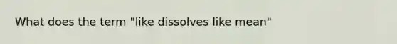 What does the term "like dissolves like mean"