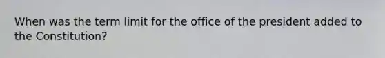 When was the term limit for the office of the president added to the Constitution?