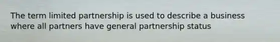 The term limited partnership is used to describe a business where all partners have general partnership status