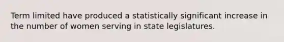 Term limited have produced a statistically significant increase in the number of women serving in state legislatures.