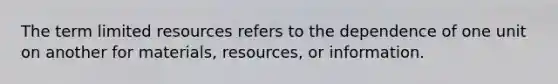 The term limited resources refers to the dependence of one unit on another for materials, resources, or information.