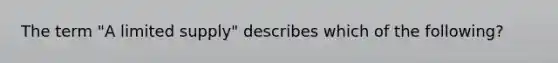 The term "A limited supply" describes which of the following?