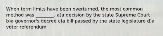 When term limits have been overturned, the most common method was ________. a)a decision by the state Supreme Court b)a governor's decree c)a bill passed by the state legislature d)a voter referendum