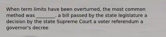 When term limits have been overturned, the most common method was ________. a bill passed by the state legislature a decision by the state Supreme Court a voter referendum a governor's decree