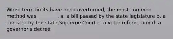 When term limits have been overturned, the most common method was ________. a. a bill passed by the state legislature b. a decision by the state Supreme Court c. a voter referendum d. a governor's decree