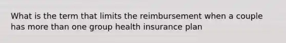 What is the term that limits the reimbursement when a couple has more than one group health insurance plan