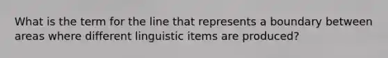 What is the term for the line that represents a boundary between areas where different linguistic items are produced?