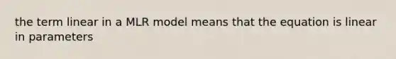 the term linear in a MLR model means that the equation is linear in parameters