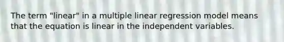 The term "linear" in a multiple linear regression model means that the equation is linear in the independent variables.