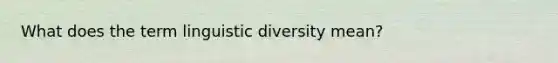 What does the term linguistic diversity mean?