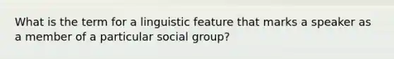 What is the term for a linguistic feature that marks a speaker as a member of a particular social group?