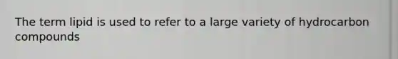 The term lipid is used to refer to a large variety of hydrocarbon compounds