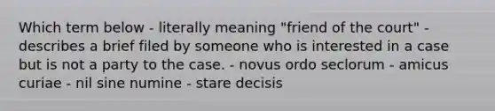 Which term below - literally meaning "friend of the court" - describes a brief filed by someone who is interested in a case but is not a party to the case. - novus ordo seclorum - amicus curiae - nil sine numine - stare decisis