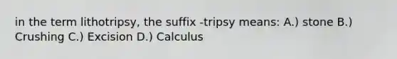 in the term lithotripsy, the suffix -tripsy means: A.) stone B.) Crushing C.) Excision D.) Calculus