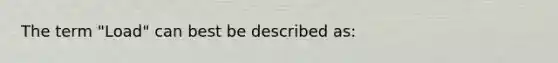 The term "Load" can best be described as: