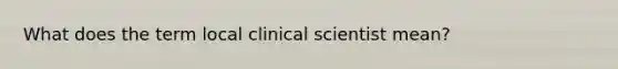 What does the term local clinical scientist mean?