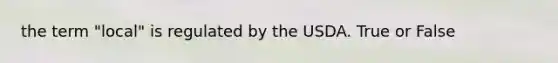 the term "local" is regulated by the USDA. True or False