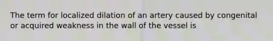 The term for localized dilation of an artery caused by congenital or acquired weakness in the wall of the vessel is