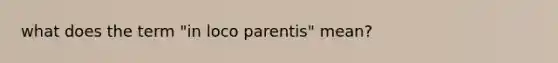 what does the term "in loco parentis" mean?