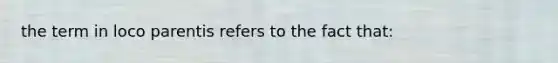 the term in loco parentis refers to the fact that: