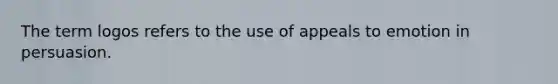 The term logos refers to the use of appeals to emotion in persuasion.