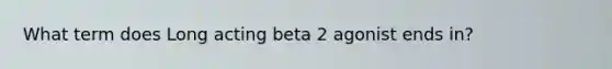 What term does Long acting beta 2 agonist ends in?