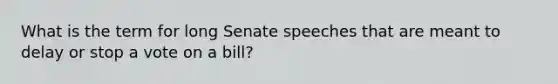 What is the term for long Senate speeches that are meant to delay or stop a vote on a bill?