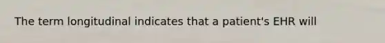 The term longitudinal indicates that a patient's EHR will