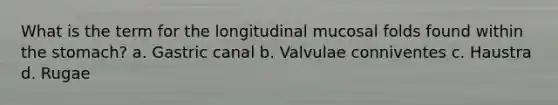 What is the term for the longitudinal mucosal folds found within the stomach? a. Gastric canal b. Valvulae conniventes c. Haustra d. Rugae