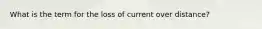 What is the term for the loss of current over distance?