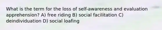 What is the term for the loss of self-awareness and evaluation apprehension? A) free riding B) social facilitation C) deindividuation D) social loafing