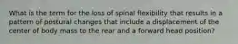 What is the term for the loss of spinal flexibility that results in a pattern of postural changes that include a displacement of the center of body mass to the rear and a forward head position?