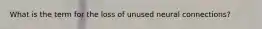 What is the term for the loss of unused neural connections?