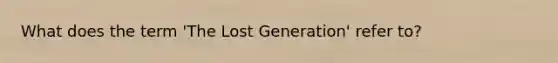 What does the term 'The Lost Generation' refer to?