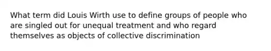 What term did Louis Wirth use to define groups of people who are singled out for unequal treatment and who regard themselves as objects of collective discrimination