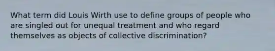 What term did Louis Wirth use to define groups of people who are singled out for unequal treatment and who regard themselves as objects of collective discrimination?