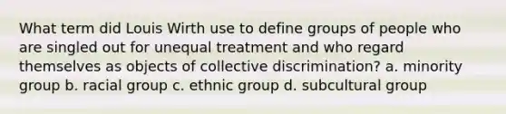 What term did Louis Wirth use to define groups of people who are singled out for unequal treatment and who regard themselves as objects of collective discrimination? a. minority group b. racial group c. ethnic group d. subcultural group