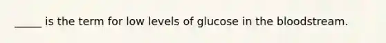 _____ is the term for low levels of glucose in the bloodstream.