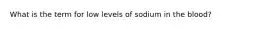 What is the term for low levels of sodium in the blood?