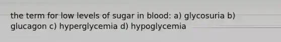 the term for low levels of sugar in blood: a) glycosuria b) glucagon c) hyperglycemia d) hypoglycemia