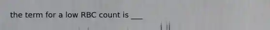the term for a low RBC count is ___