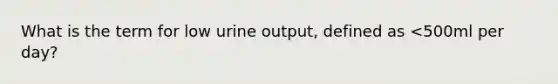 What is the term for low urine output, defined as <500ml per day?