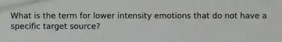 What is the term for lower intensity emotions that do not have a specific target source?