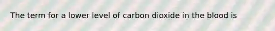 The term for a lower level of carbon dioxide in <a href='https://www.questionai.com/knowledge/k7oXMfj7lk-the-blood' class='anchor-knowledge'>the blood</a> is