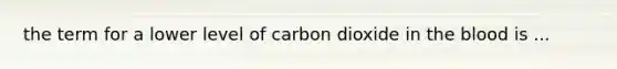 the term for a lower level of carbon dioxide in the blood is ...